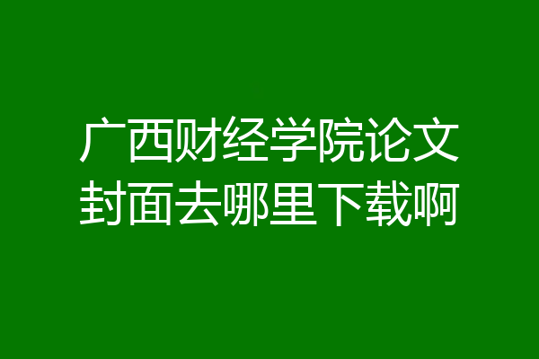 广西财经学院论文封面去哪里下载啊