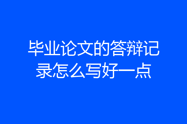 毕业论文的答辩记录怎么写好一点