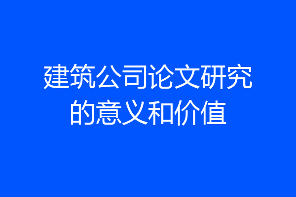 建筑公司论文研究的意义和价值