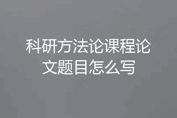 科研方法论课程论文题目怎么写