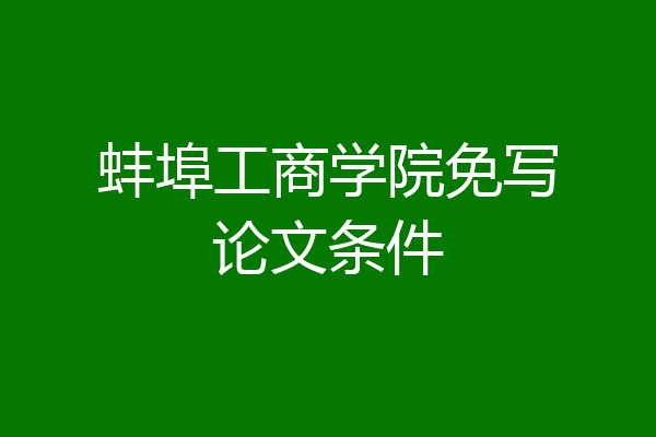 蚌埠工商学院免写论文条件