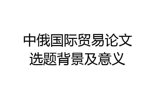 中俄国际贸易论文选题背景及意义