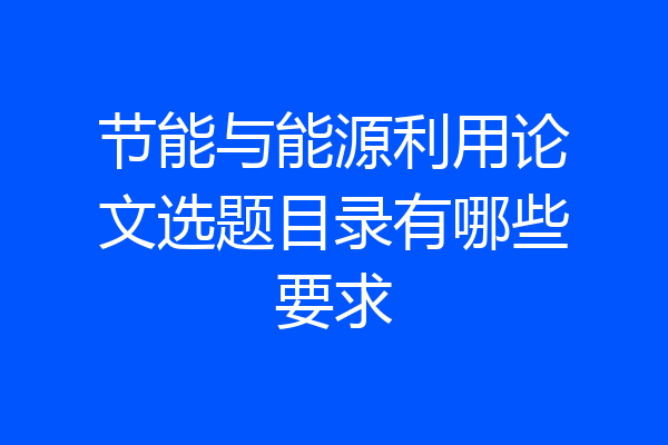 节能与能源利用论文选题目录有哪些要求