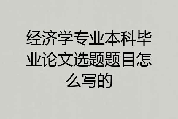 经济学专业本科毕业论文选题题目怎么写的