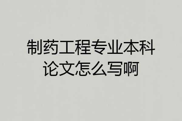 制药工程专业本科论文怎么写啊