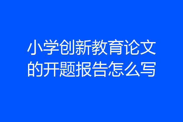小学创新教育论文的开题报告怎么写