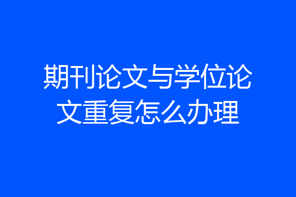 期刊论文与学位论文重复怎么办理