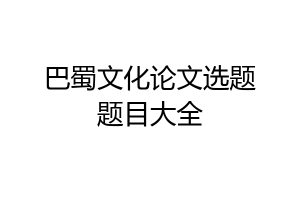 巴蜀文化论文选题题目大全
