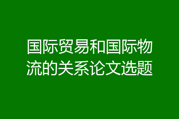 国际贸易和国际物流的关系论文选题