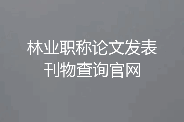 林业职称论文发表刊物查询官网