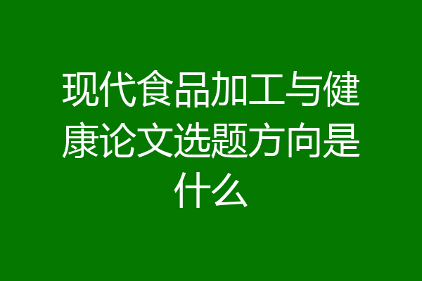 现代食品加工与健康论文选题方向是什么