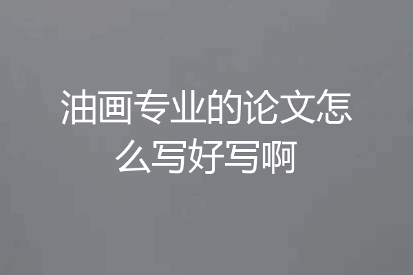 油画专业的论文怎么写好写啊