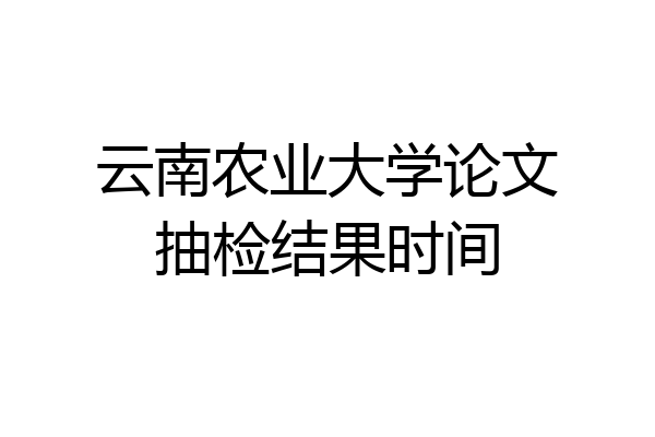 云南农业大学论文抽检结果时间