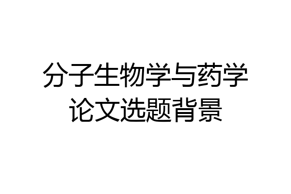 分子生物学与药学论文选题背景