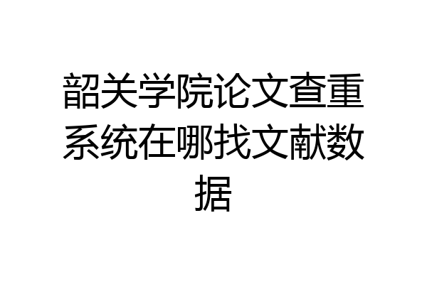 韶关学院论文查重系统在哪找文献数据