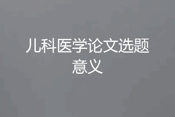 儿科医学论文选题意义