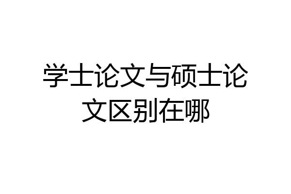 学士论文与硕士论文区别在哪