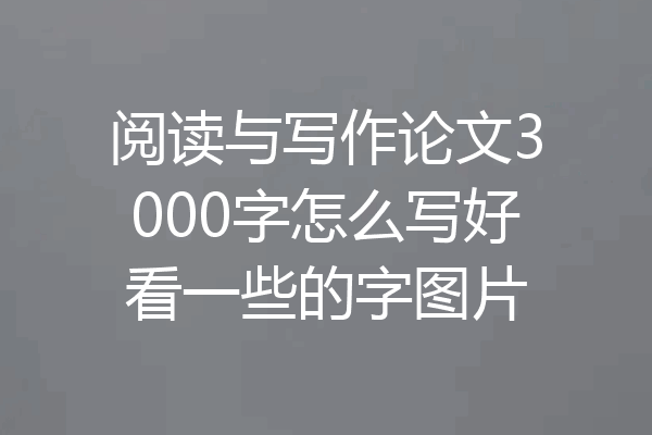 阅读与写作论文3000字怎么写好看一些的字图片