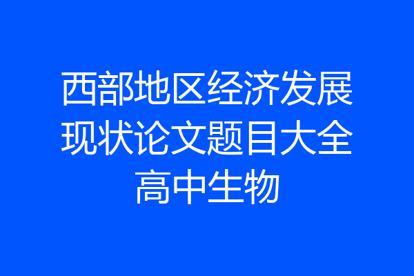 西部地区经济发展现状论文题目大全高中生物