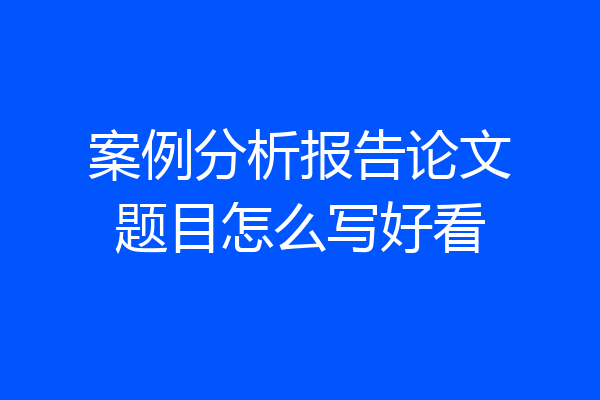 案例分析报告论文题目怎么写好看