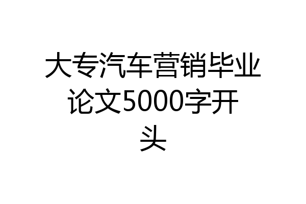 大专汽车营销毕业论文5000字开头