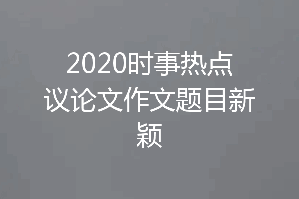 2020时事热点议论文作文题目新颖