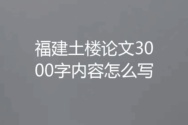 福建土楼论文3000字内容怎么写
