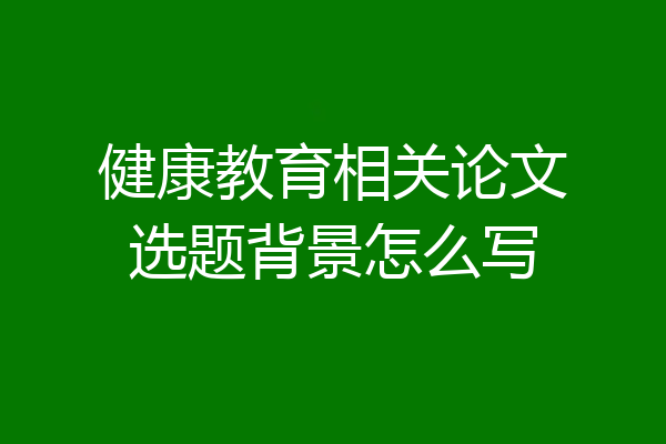 健康教育相关论文选题背景怎么写