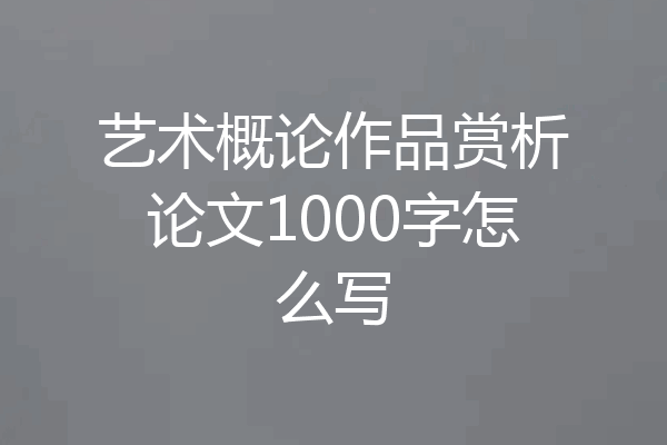 艺术概论作品赏析论文1000字怎么写