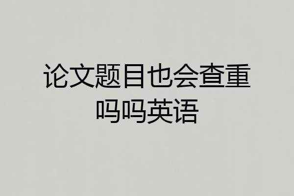 论文题目也会查重吗吗英语