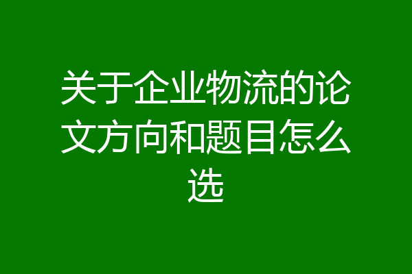 关于企业物流的论文方向和题目怎么选