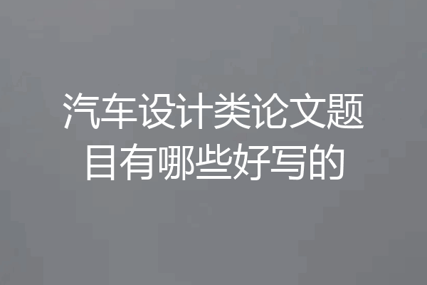 汽车设计类论文题目有哪些好写的