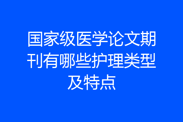 国家级医学论文期刊有哪些护理类型及特点