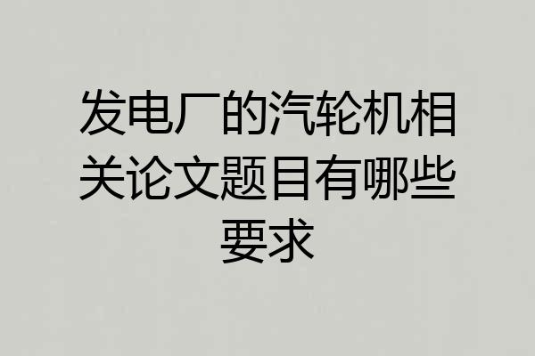 发电厂的汽轮机相关论文题目有哪些要求