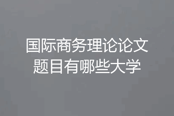 国际商务理论论文题目有哪些大学
