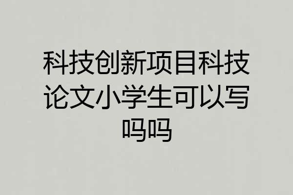 科技创新项目科技论文小学生可以写吗吗