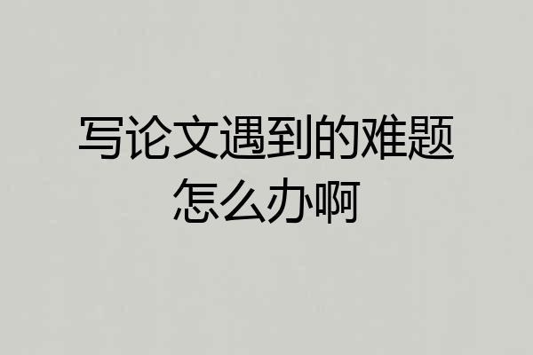 写论文遇到的难题怎么办啊