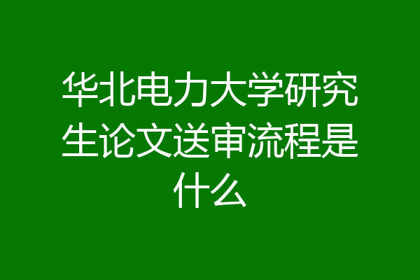 华北电力大学研究生论文送审流程是什么