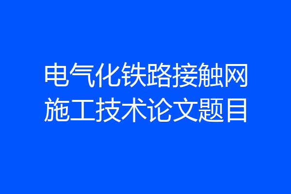 电气化铁路接触网施工技术论文题目