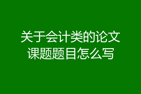 关于会计类的论文课题题目怎么写