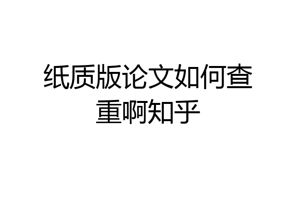 纸质版论文如何查重啊知乎