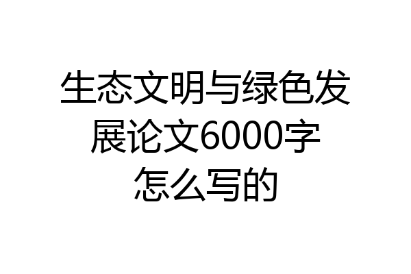 生态文明与绿色发展论文6000字怎么写的