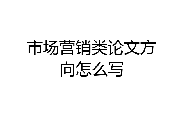 市场营销类论文方向怎么写