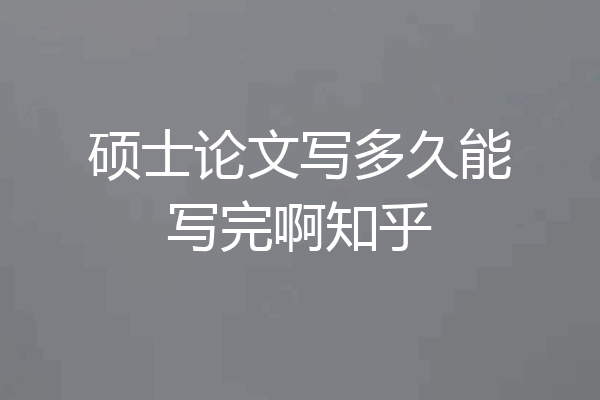 硕士论文写多久能写完啊知乎