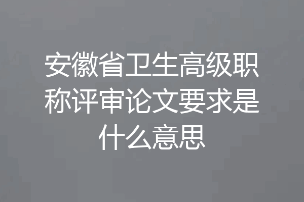 安徽省卫生高级职称评审论文要求是什么意思