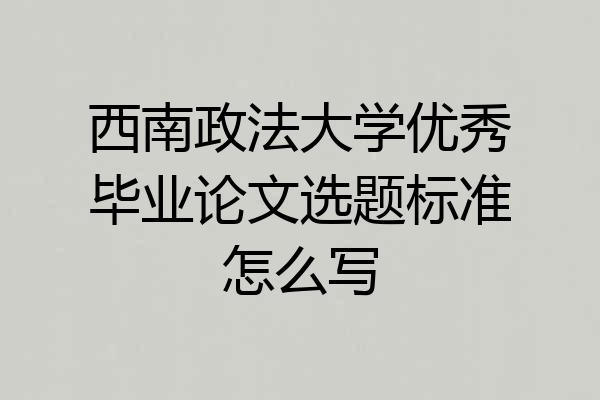 西南政法大学优秀毕业论文选题标准怎么写