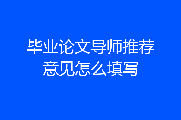 毕业论文导师推荐意见怎么填写