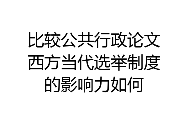 比较公共行政论文西方当代选举制度的影响力如何