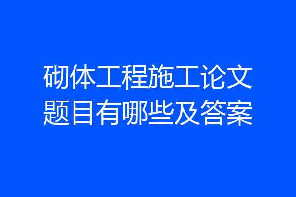 砌体工程施工论文题目有哪些及答案
