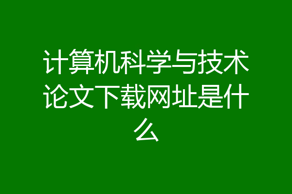 计算机科学与技术论文下载网址是什么
